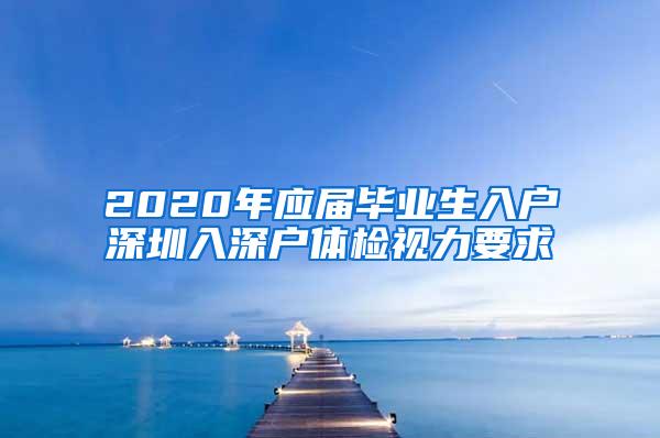 2020年应届毕业生入户深圳入深户体检视力要求