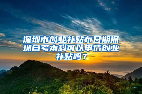 深圳市创业补贴布日期深圳自考本科可以申请创业补贴吗？