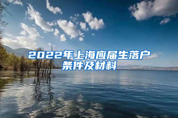 2022年上海应届生落户条件及材料
