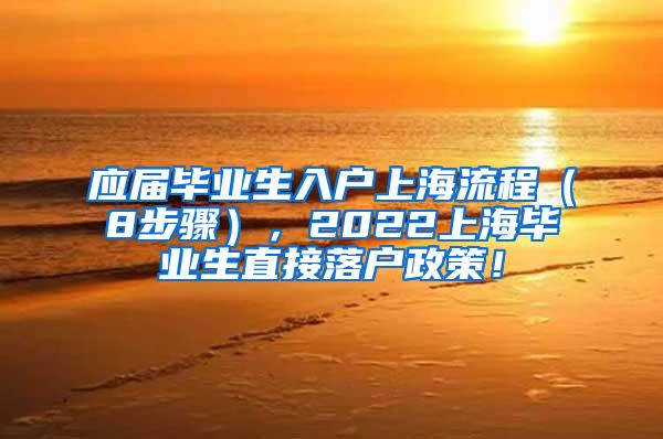 应届毕业生入户上海流程（8步骤），2022上海毕业生直接落户政策！