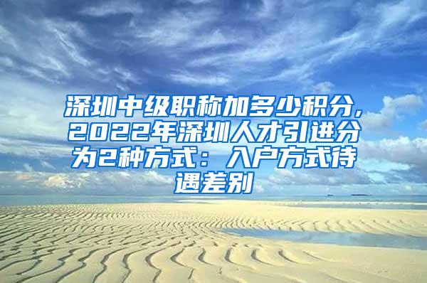 深圳中级职称加多少积分,2022年深圳人才引进分为2种方式：入户方式待遇差别