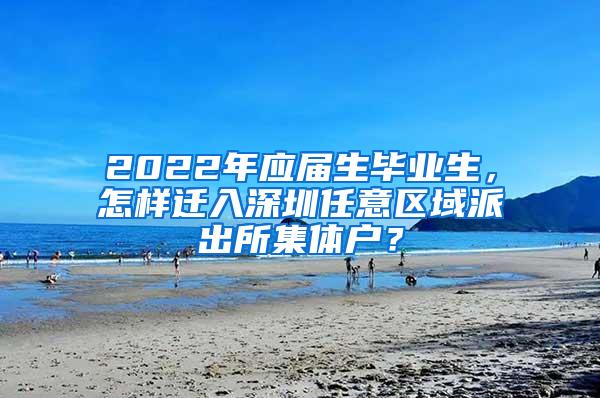 2022年应届生毕业生，怎样迁入深圳任意区域派出所集体户？