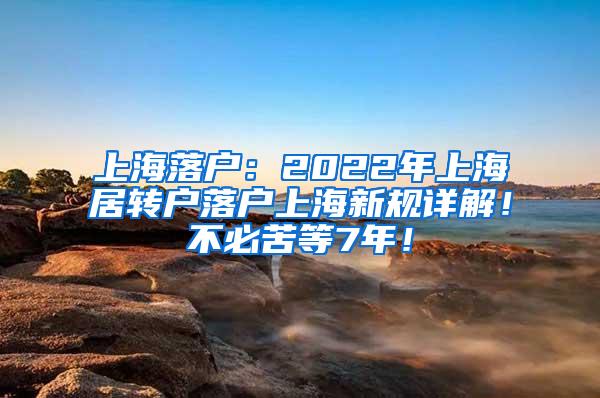 上海落户：2022年上海居转户落户上海新规详解！不必苦等7年！