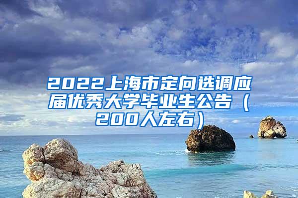 2022上海市定向选调应届优秀大学毕业生公告（200人左右）