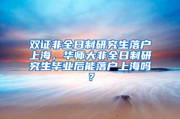双证非全日制研究生落户上海，华师大非全日制研究生毕业后能落户上海吗？