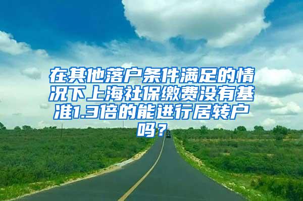 在其他落户条件满足的情况下上海社保缴费没有基准1.3倍的能进行居转户吗？