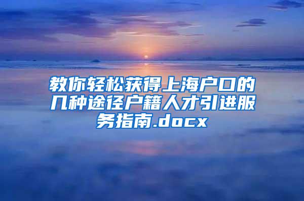 教你轻松获得上海户口的几种途径户籍人才引进服务指南.docx