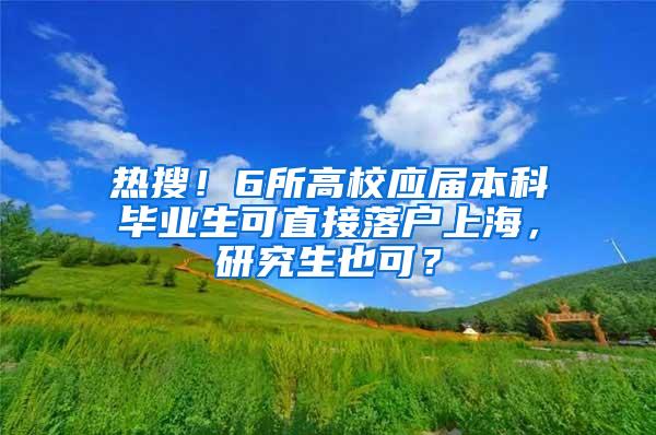 热搜！6所高校应届本科毕业生可直接落户上海，研究生也可？