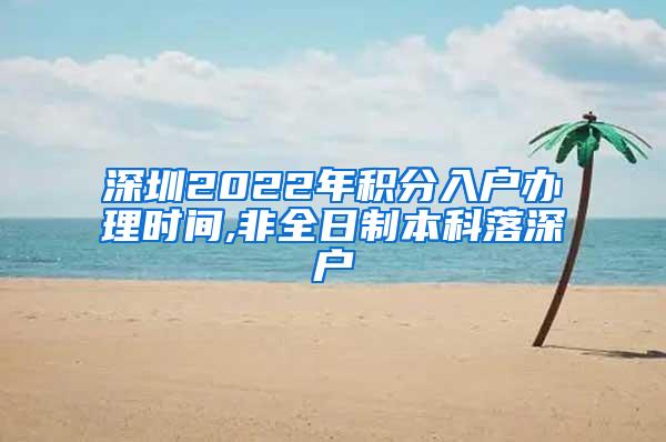 深圳2022年积分入户办理时间,非全日制本科落深户