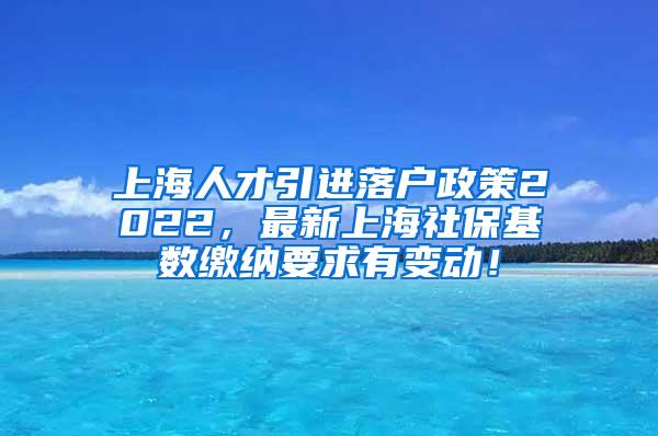 上海人才引进落户政策2022，最新上海社保基数缴纳要求有变动！