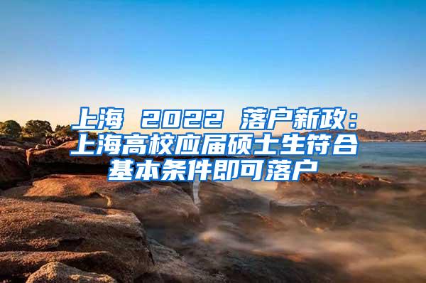 上海 2022 落户新政：上海高校应届硕士生符合基本条件即可落户