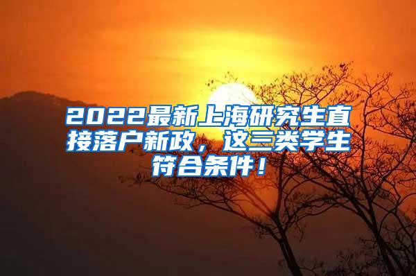 2022最新上海研究生直接落户新政，这三类学生符合条件！