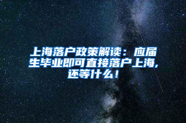 上海落户政策解读：应届生毕业即可直接落户上海,还等什么！