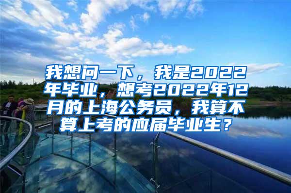 我想问一下，我是2022年毕业，想考2022年12月的上海公务员，我算不算上考的应届毕业生？