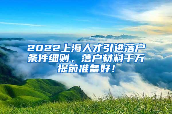 2022上海人才引进落户条件细则，落户材料千万提前准备好！