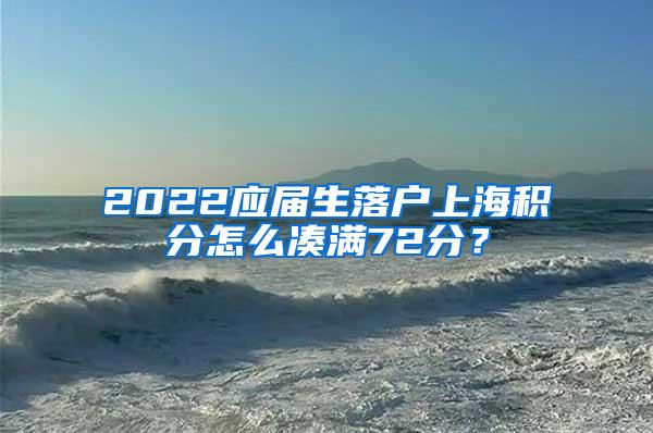 2022应届生落户上海积分怎么凑满72分？