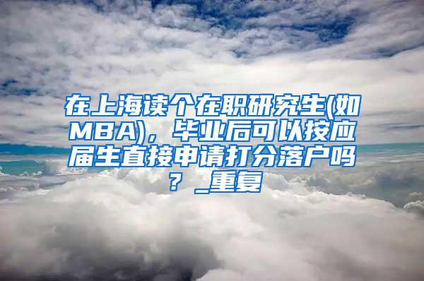 在上海读个在职研究生(如MBA)，毕业后可以按应届生直接申请打分落户吗？_重复