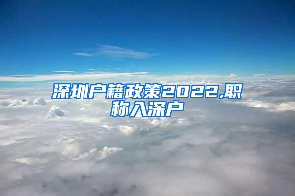 深圳户籍政策2022,职称入深户
