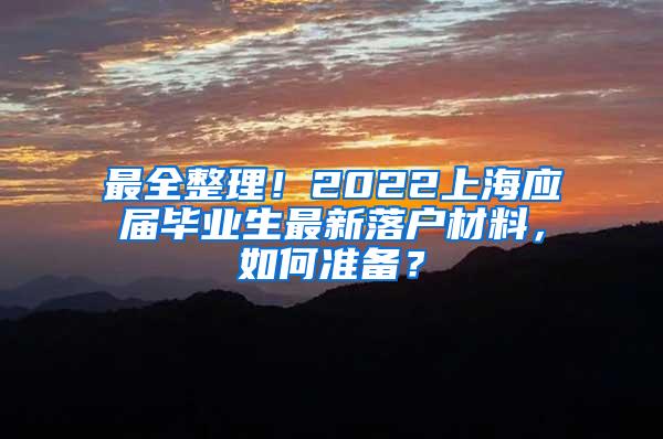最全整理！2022上海应届毕业生最新落户材料，如何准备？