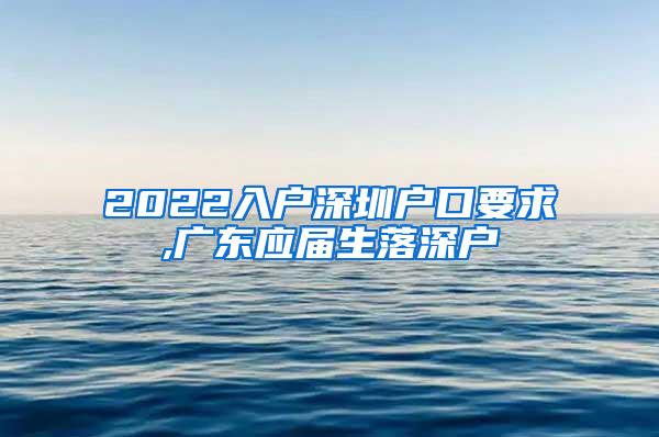 2022入户深圳户口要求,广东应届生落深户