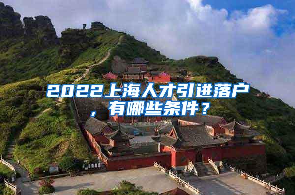 2022上海人才引进落户，有哪些条件？