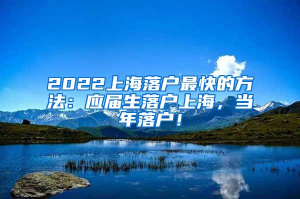 2022上海落户最快的方法：应届生落户上海，当年落户！