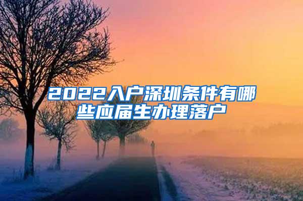 2022入户深圳条件有哪些应届生办理落户