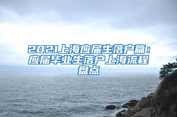 2021上海应届生落户篇：应届毕业生落户上海流程盘点