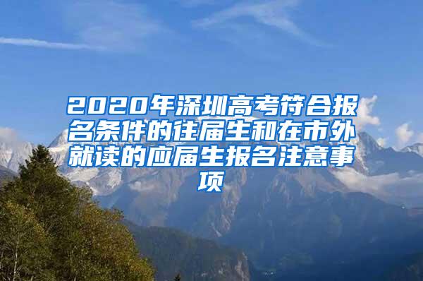 2020年深圳高考符合报名条件的往届生和在市外就读的应届生报名注意事项