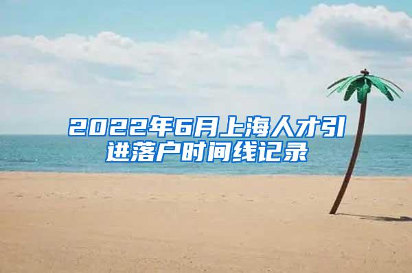 2022年6月上海人才引进落户时间线记录