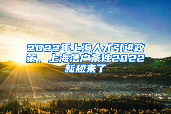 2022年上海人才引进政策，上海落户条件2022新规来了