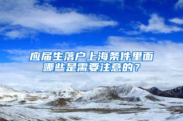 应届生落户上海条件里面哪些是需要注意的？