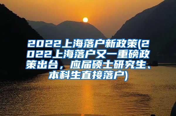 2022上海落户新政策(2022上海落户又一重磅政策出台，应届硕士研究生、本科生直接落户)