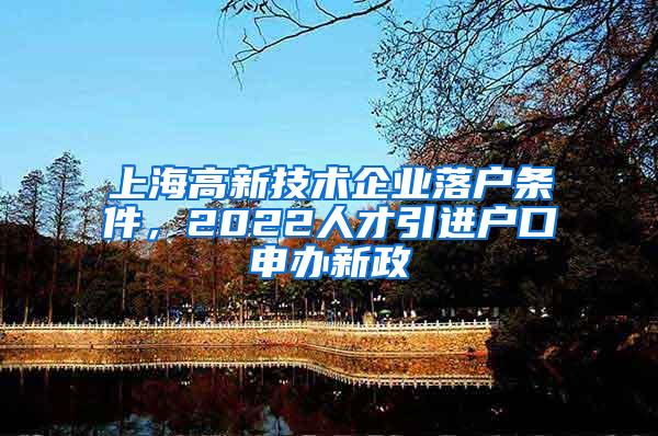 上海高新技术企业落户条件，2022人才引进户口申办新政