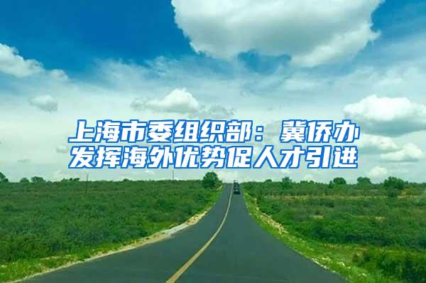 上海市委组织部：冀侨办发挥海外优势促人才引进