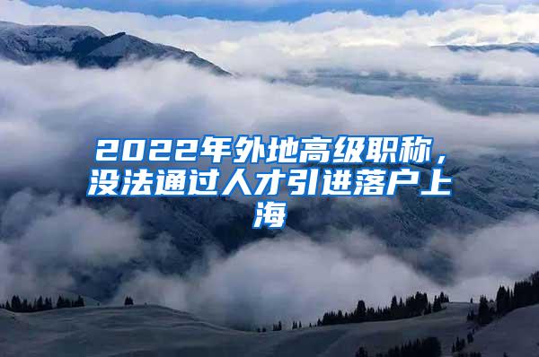 2022年外地高级职称，没法通过人才引进落户上海