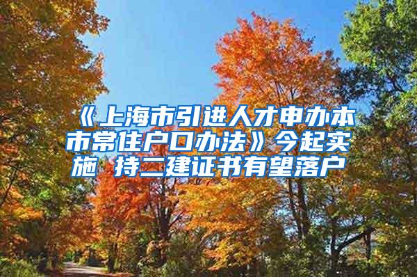 《上海市引进人才申办本市常住户口办法》今起实施 持二建证书有望落户