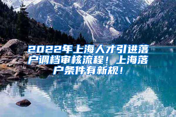 2022年上海人才引进落户调档审核流程！上海落户条件有新规！