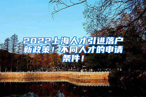 2022上海人才引进落户新政策！不同人才的申请条件！