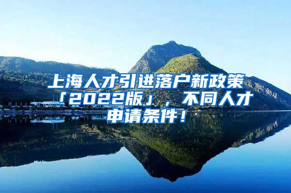 上海人才引进落户新政策「2022版」，不同人才申请条件！