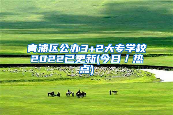 青浦区公办3+2大专学校2022已更新(今日／热点)