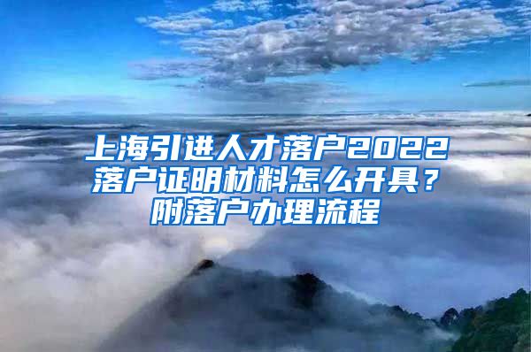 上海引进人才落户2022落户证明材料怎么开具？附落户办理流程