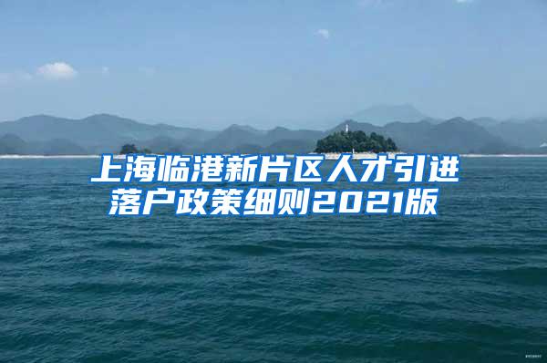 上海临港新片区人才引进落户政策细则2021版
