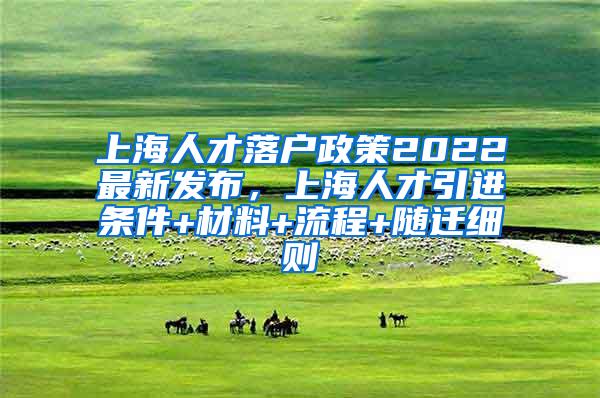 上海人才落户政策2022最新发布，上海人才引进条件+材料+流程+随迁细则