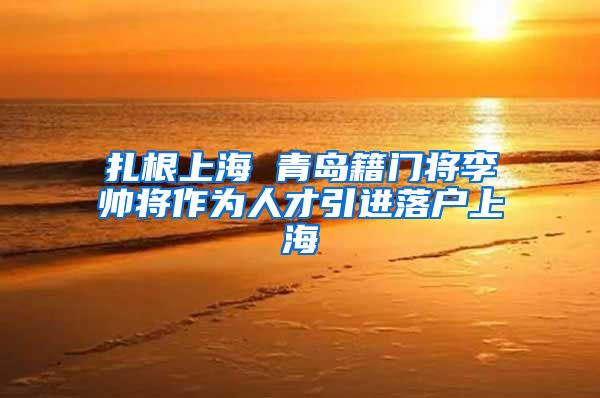 扎根上海 青岛籍门将李帅将作为人才引进落户上海