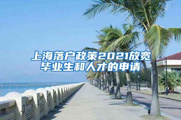 上海落户政策2021放宽毕业生和人才的申请