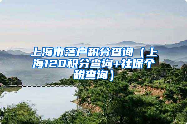 上海市落户积分查询（上海120积分查询+社保个税查询）