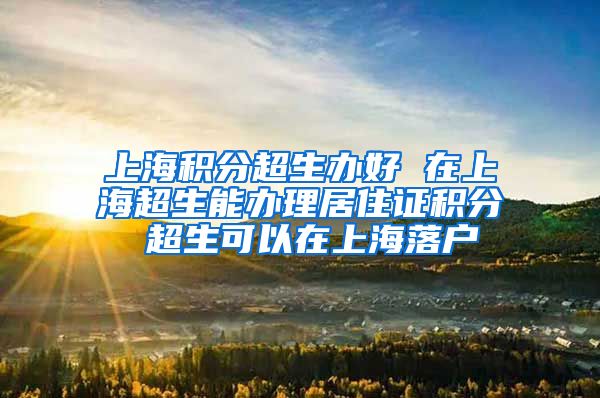 上海积分超生办好 在上海超生能办理居住证积分 超生可以在上海落户
