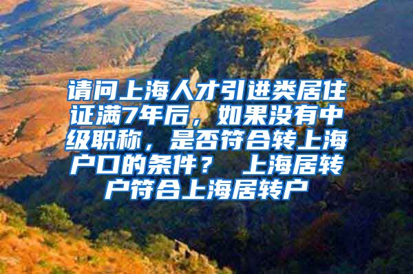 请问上海人才引进类居住证满7年后，如果没有中级职称，是否符合转上海户口的条件？ 上海居转户符合上海居转户