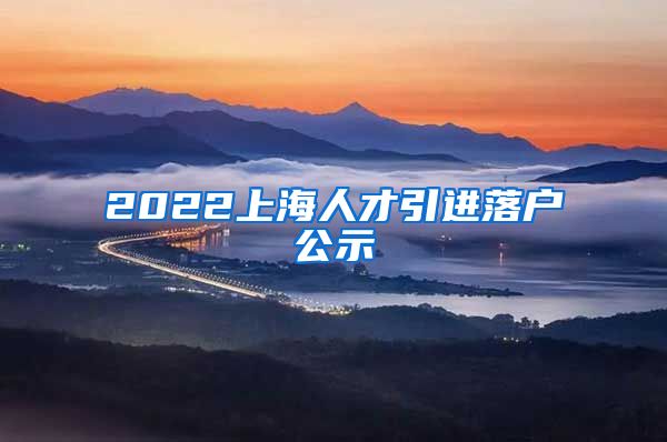 2022上海人才引进落户公示